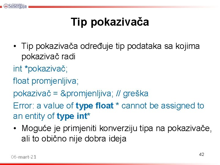 Tip pokazivača • Tip pokazivača određuje tip podataka sa kojima pokazivač radi int *pokazivač; Tip pokazivača • Tip pokazivača određuje tip podataka sa kojima pokazivač radi int *pokazivač;