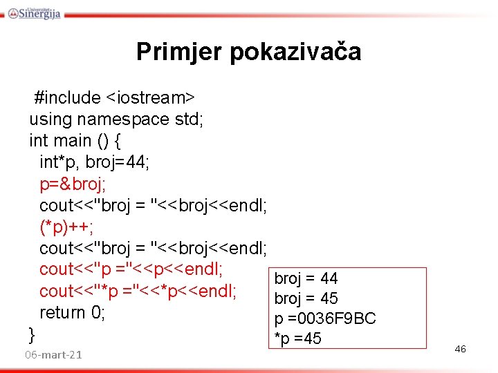 Primjer pokazivača #include <iostream> using namespace std; int main () { int*p, broj=44; p=&broj; Primjer pokazivača #include <iostream> using namespace std; int main () { int*p, broj=44; p=&broj;