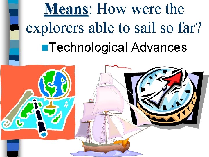 Means: Means How were the explorers able to sail so far? n. Technological Advances