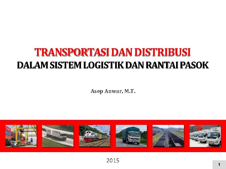 TRANSPORTASI DAN DISTRIBUSI DALAM SISTEM LOGISTIK DAN RANTAI PASOK Asep Anwar, M. T. 2015