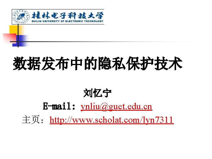 数据发布中的隐私保护技术 刘忆宁 E-mail: ynliu@guet. edu. cn 主页：http: //www. scholat. com/lyn 7311 
