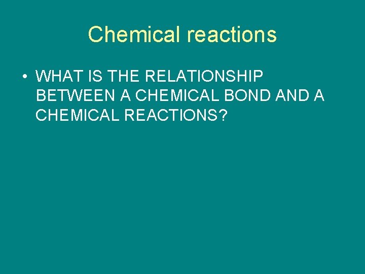 Chemical reactions • WHAT IS THE RELATIONSHIP BETWEEN A CHEMICAL BOND A CHEMICAL REACTIONS?
