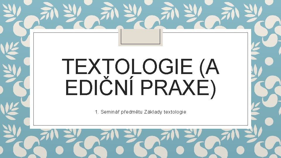 TEXTOLOGIE (A EDIČNÍ PRAXE) 1. Seminář předmětu Základy textologie 