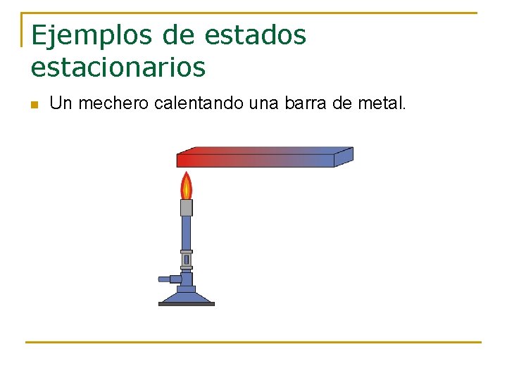 Ejemplos de estados estacionarios n Un mechero calentando una barra de metal. Ejemplos de estados estacionarios n Un mechero calentando una barra de metal.