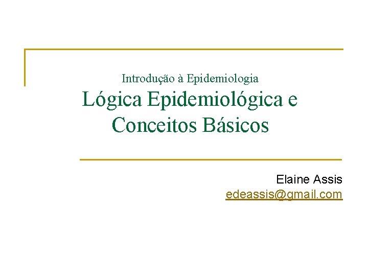 Introdução à Epidemiologia Lógica Epidemiológica e Conceitos Básicos Elaine Assis edeassis@gmail. com 