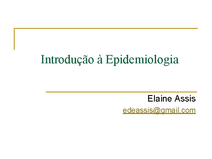 Introdução à Epidemiologia Elaine Assis edeassis@gmail. com Introdução à Epidemiologia Elaine Assis edeassis@gmail. com