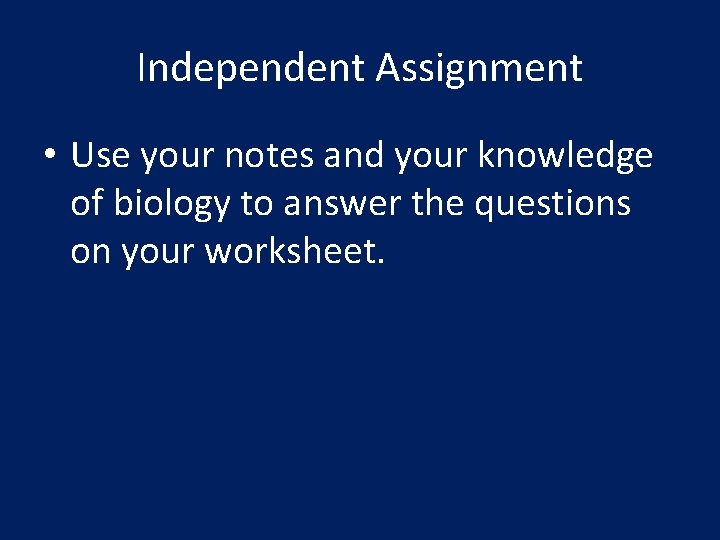 Independent Assignment • Use your notes and your knowledge of biology to answer the