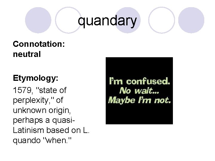 quandary Connotation: neutral Etymology: 1579, "state of perplexity, " of unknown origin, perhaps a