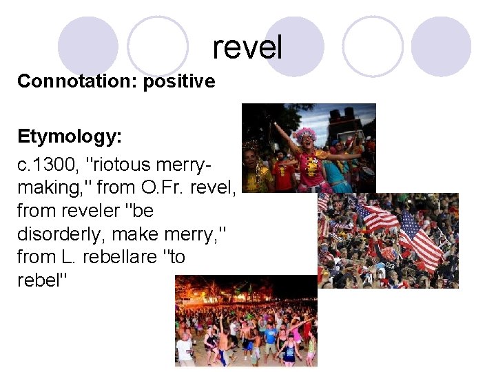 revel Connotation: positive Etymology: c. 1300, "riotous merrymaking, " from O. Fr. revel, from