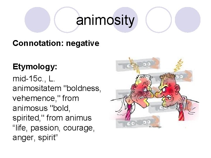animosity Connotation: negative Etymology: mid-15 c. , L. animositatem "boldness, vehemence, " from animosus