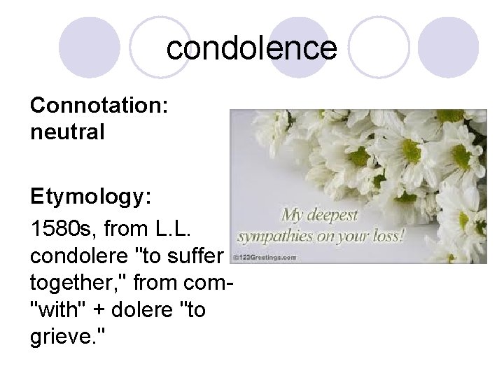 condolence Connotation: neutral Etymology: 1580 s, from L. L. condolere "to suffer together, "