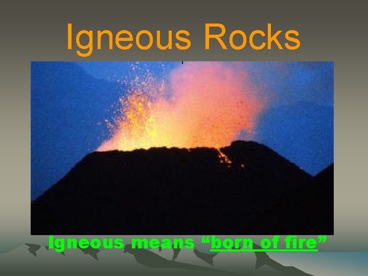 Igneous Rocks Igneous means “born of fire” 