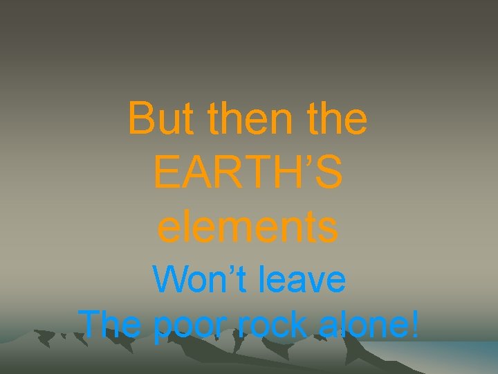 But then the EARTH’S elements Won’t leave The poor rock alone! 