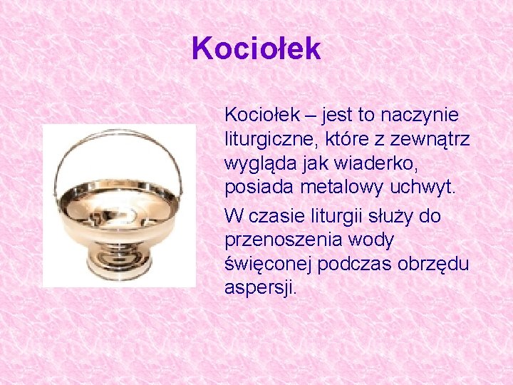 Kociołek – jest to naczynie liturgiczne, które z zewnątrz wygląda jak wiaderko, posiada metalowy