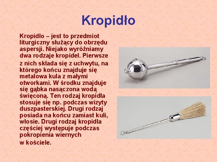 Kropidło – jest to przedmiot liturgiczny służący do obrzędu aspersji. Niejako wyróżniamy dwa rodzaje
