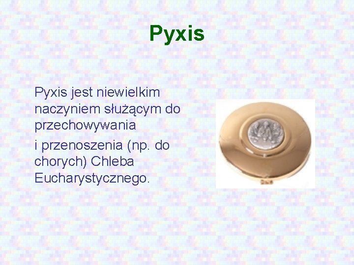 Pyxis jest niewielkim naczyniem służącym do przechowywania i przenoszenia (np. do chorych) Chleba Eucharystycznego.