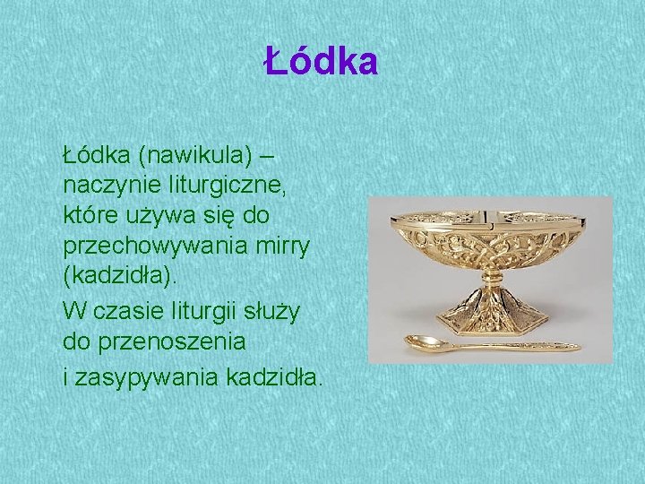 Łódka (nawikula) – naczynie liturgiczne, które używa się do przechowywania mirry (kadzidła). W czasie
