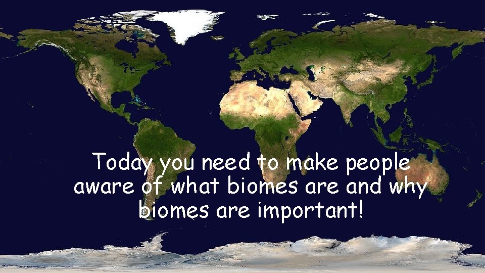Today you need to make people aware of what biomes are and why biomes
