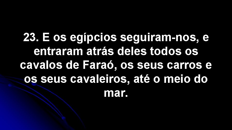 23. E os egípcios seguiram-nos, e entraram atrás deles todos os cavalos de Faraó, 23. E os egípcios seguiram-nos, e entraram atrás deles todos os cavalos de Faraó,
