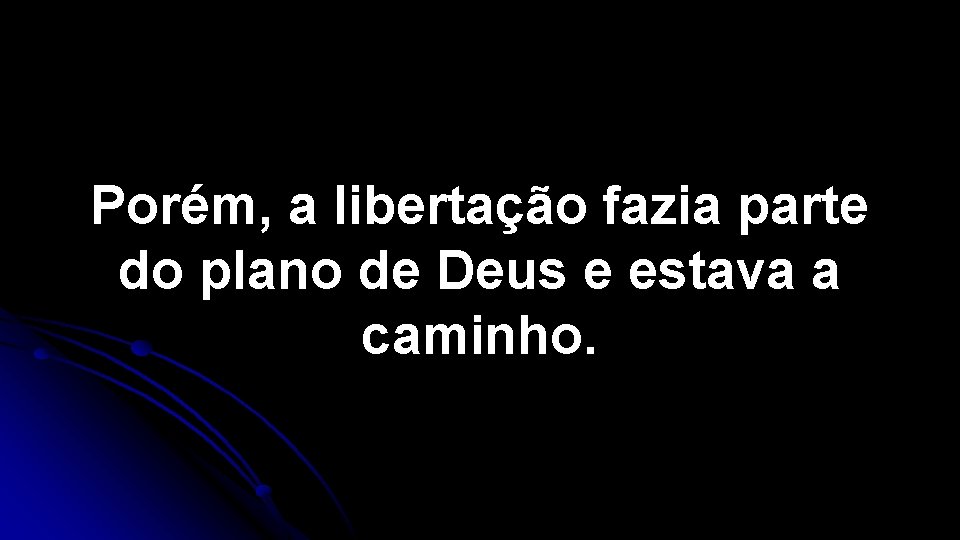 Porém, a libertação fazia parte do plano de Deus e estava a caminho. Porém, a libertação fazia parte do plano de Deus e estava a caminho.