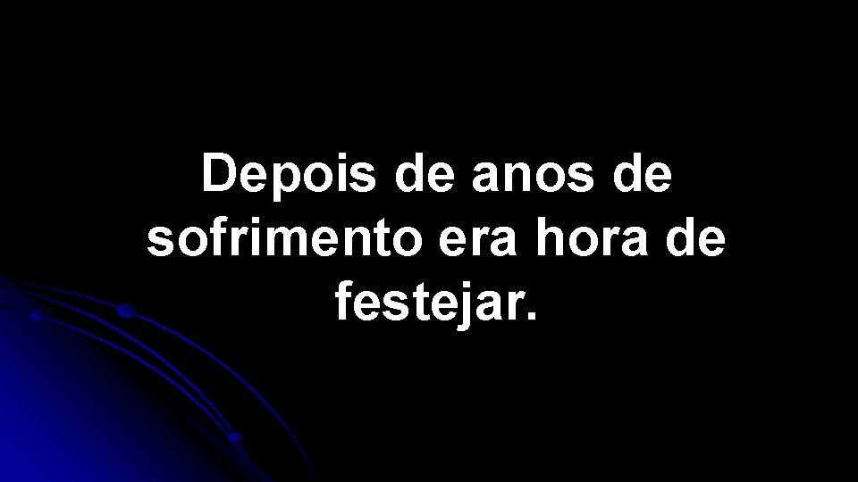 Depois de anos de sofrimento era hora de festejar. Depois de anos de sofrimento era hora de festejar.
