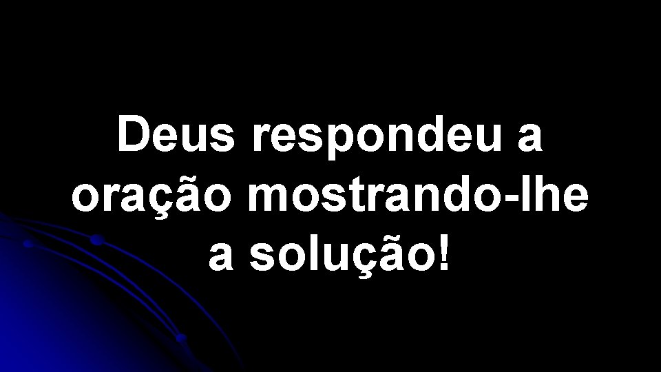 Deus respondeu a oração mostrando-lhe a solução! Deus respondeu a oração mostrando-lhe a solução!