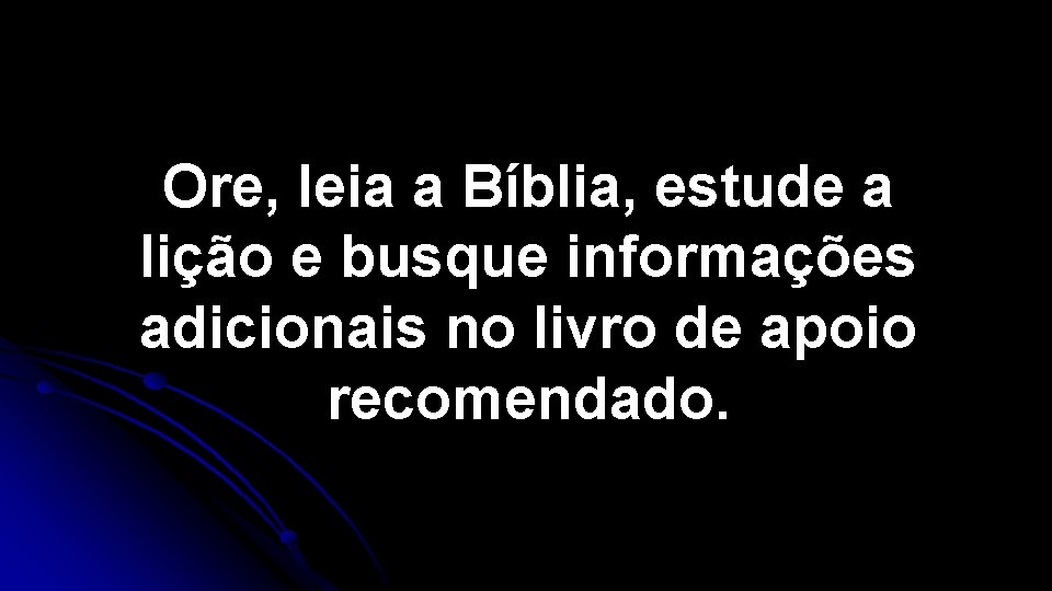 Ore, leia a Bíblia, estude a lição e busque informações adicionais no livro de Ore, leia a Bíblia, estude a lição e busque informações adicionais no livro de