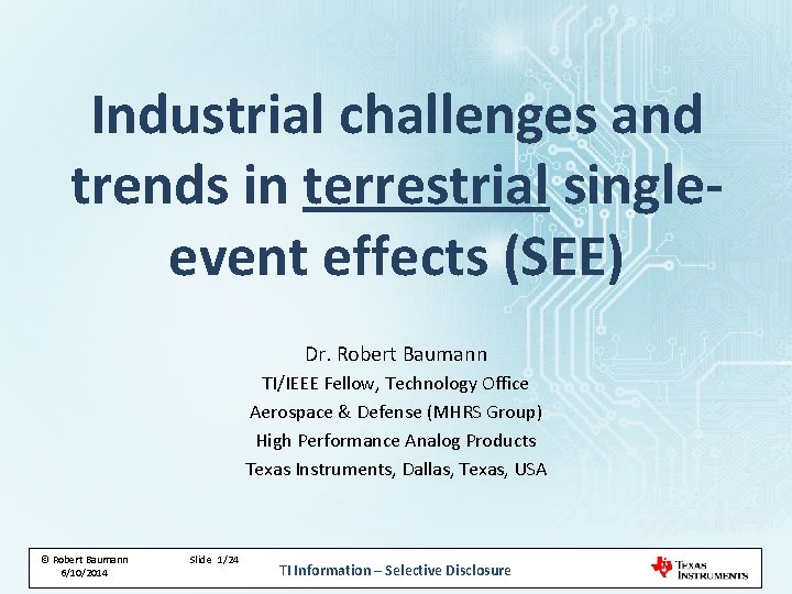 Industrial challenges and trends in terrestrial singleevent effects (SEE) Dr. Robert Baumann TI/IEEE Fellow, Industrial challenges and trends in terrestrial singleevent effects (SEE) Dr. Robert Baumann TI/IEEE Fellow,