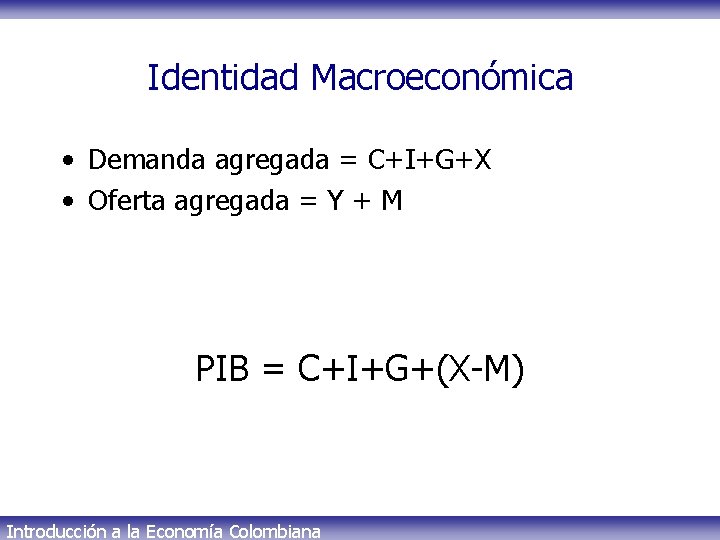 Identidad Macroeconómica • Demanda agregada = C+I+G+X • Oferta agregada = Y + M