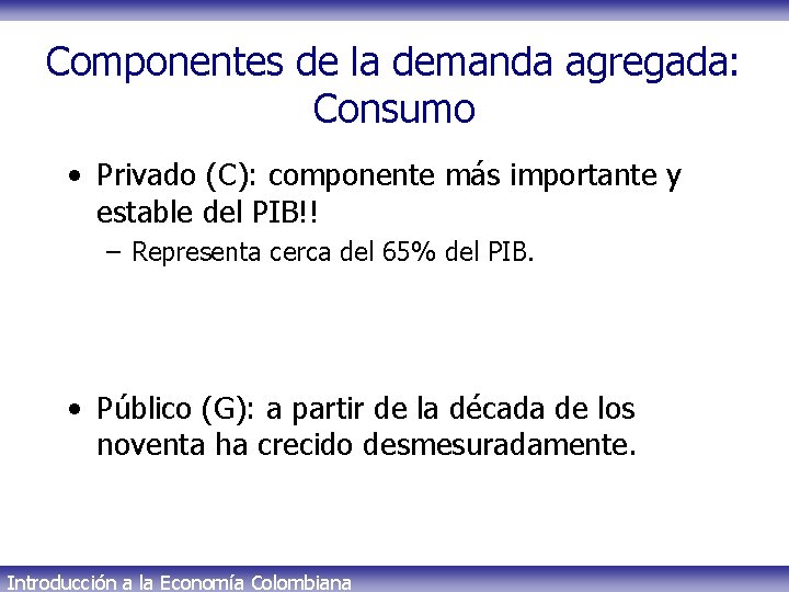 Componentes de la demanda agregada: Consumo • Privado (C): componente más importante y estable