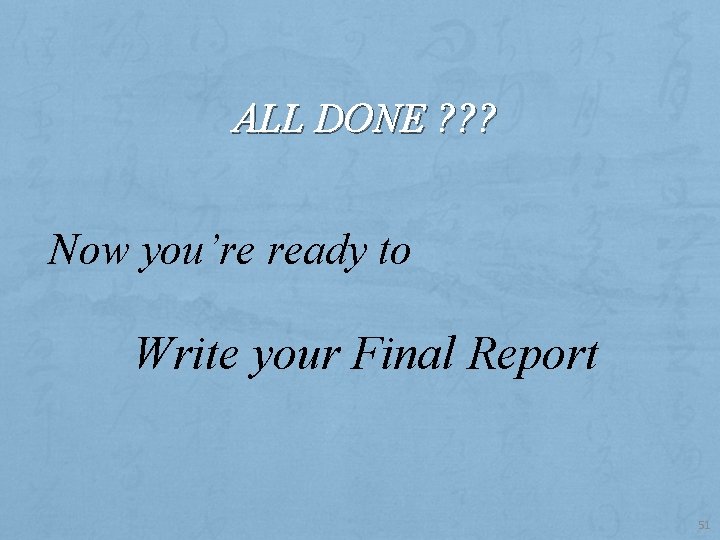 ALL DONE ? ? ? Now you’re ready to Write your Final Report 51