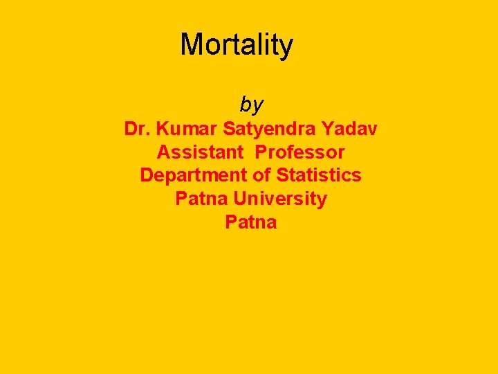 Mortality by Dr. Kumar Satyendra Yadav Assistant Professor Department of Statistics Patna University Patna