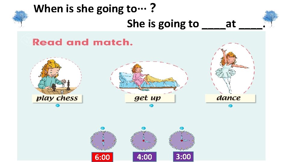 When is she going to···？ She is going to ____at ____. 6: 00 4: