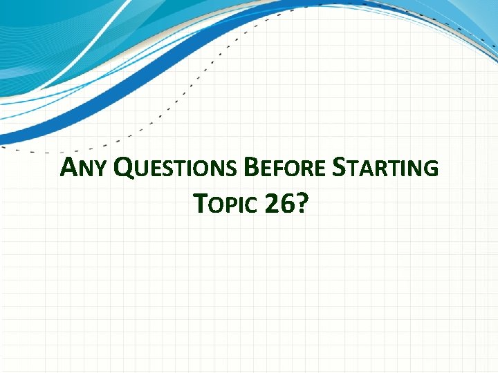 ANY QUESTIONS BEFORE STARTING TOPIC 26? 