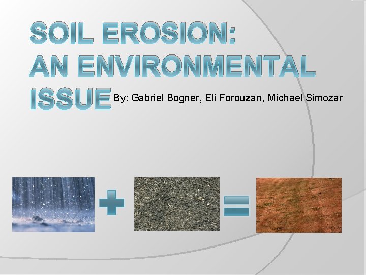 SOIL EROSION: AN ENVIRONMENTAL ISSUE By: Gabriel Bogner, Eli Forouzan, Michael Simozar 