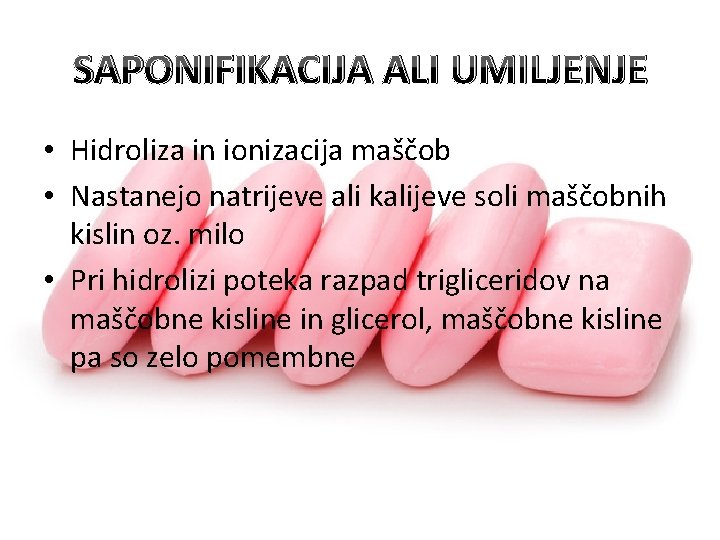 SAPONIFIKACIJA ALI UMILJENJE • Hidroliza in ionizacija maščob • Nastanejo natrijeve ali kalijeve soli