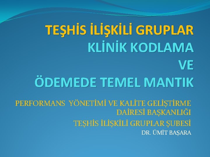 TEŞHİS İLİŞKİLİ GRUPLAR KLİNİK KODLAMA VE ÖDEMEDE TEMEL MANTIK PERFORMANS YÖNETİMİ VE KALİTE GELİŞTİRME