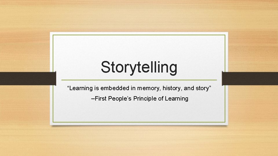 Storytelling “Learning is embedded in memory, history, and story” –First People’s Principle of Learning