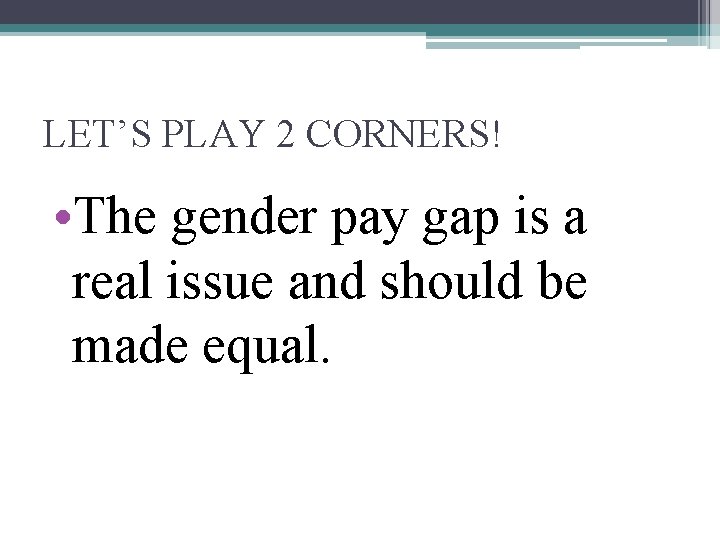 LET’S PLAY 2 CORNERS! • The gender pay gap is a real issue and