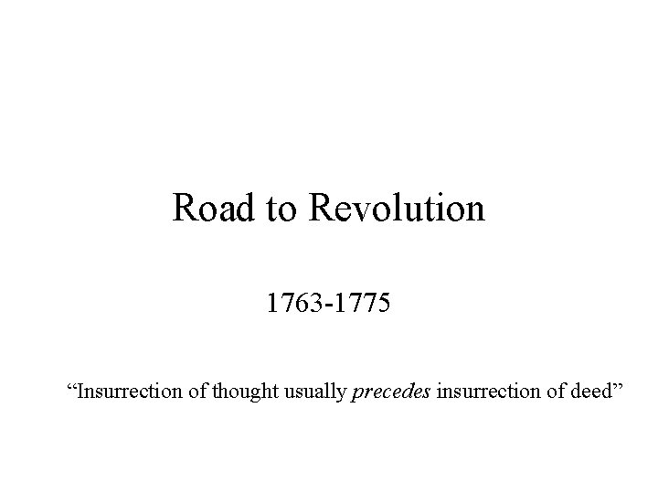 Road to Revolution 1763 -1775 “Insurrection of thought usually precedes insurrection of deed” 