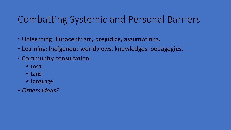 Combatting Systemic and Personal Barriers • Unlearning: Eurocentrism, prejudice, assumptions. • Learning: Indigenous worldviews,