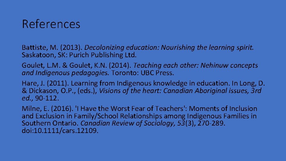 References Battiste, M. (2013). Decolonizing education: Nourishing the learning spirit. Saskatoon, SK: Purich Publishing