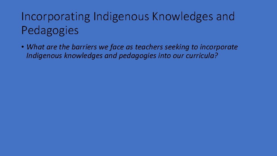 Incorporating Indigenous Knowledges and Pedagogies • What are the barriers we face as teachers