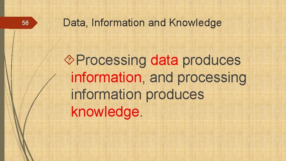 56 Data, Information and Knowledge Processing data produces information, and processing information produces knowledge.