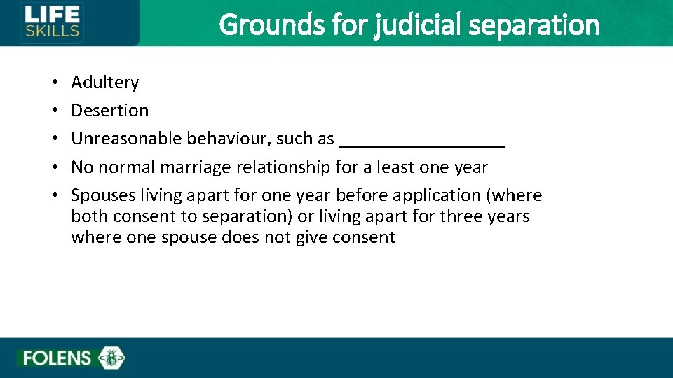Grounds for judicial separation • • • Adultery Desertion Unreasonable behaviour, such as _________