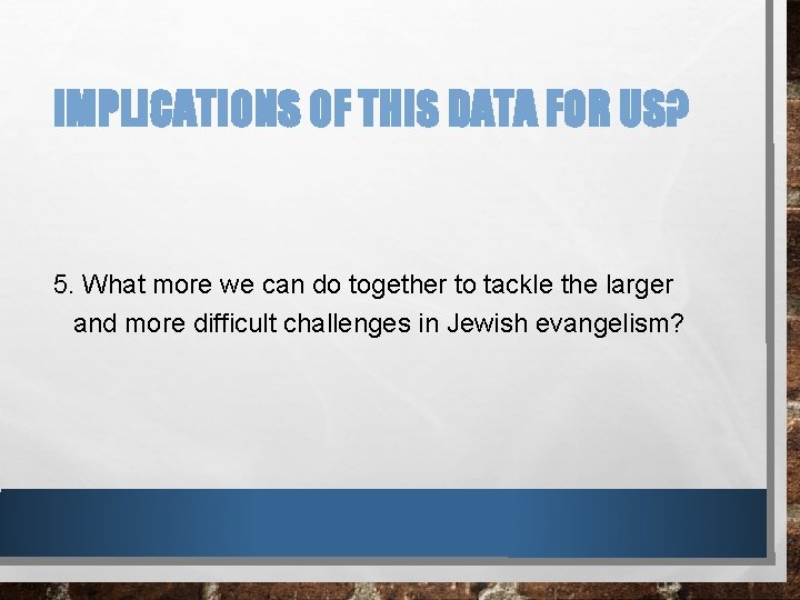 IMPLICATIONS OF THIS DATA FOR US? 5. What more we can do together to