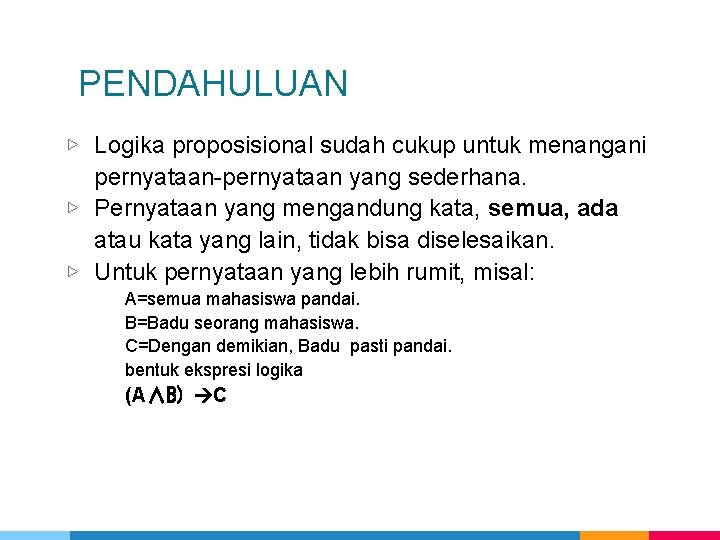 PENDAHULUAN ▷ Logika proposisional sudah cukup untuk menangani pernyataan-pernyataan yang sederhana. ▷ Pernyataan yang