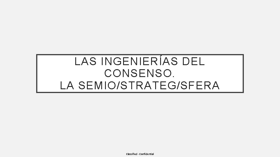 LAS INGENIERÍAS DEL CONSENSO. LA SEMIO/STRATEG/SFERA Classified - Confidential 
