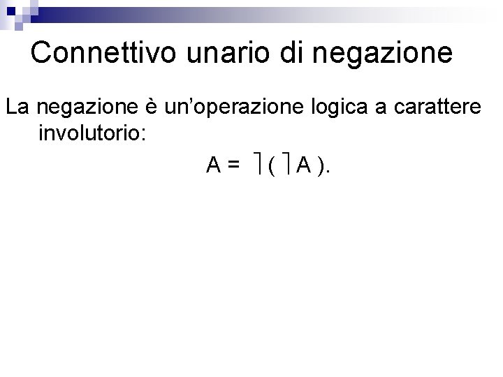 Connettivo unario di negazione La negazione è un’operazione logica a carattere involutorio: A =