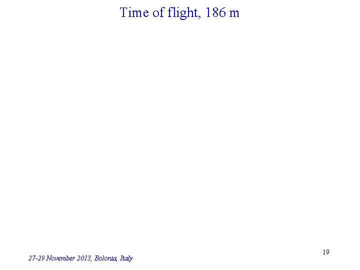 Time of flight, 186 m 27 -29 November 2013, Bolonia, Italy 19 